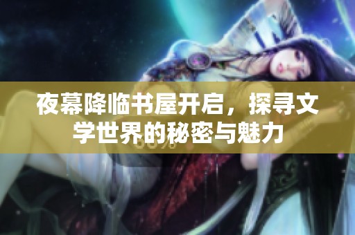 夜幕降临书屋开启，探寻文学世界的秘密与魅力