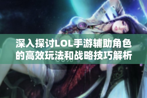 深入探讨LOL手游辅助角色的高效玩法和战略技巧解析