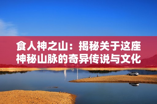 食人神之山：揭秘关于这座神秘山脉的奇异传说与文化背景