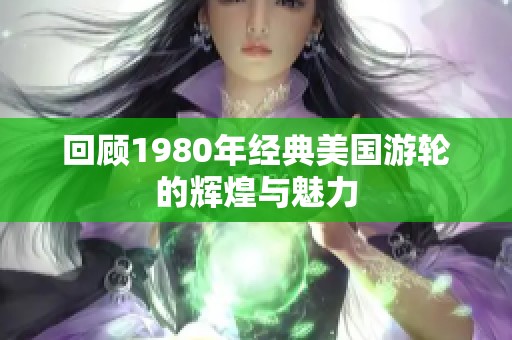 回顾1980年经典美国游轮的辉煌与魅力