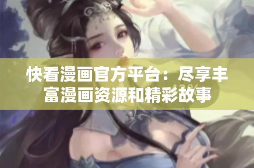 快看漫画官方平台：尽享丰富漫画资源和精彩故事