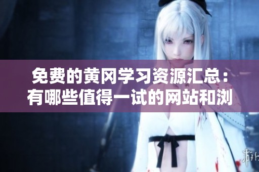 免费的黄冈学习资源汇总：有哪些值得一试的网站和浏览器推荐