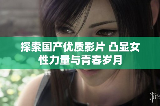 探索国产优质影片 凸显女性力量与青春岁月