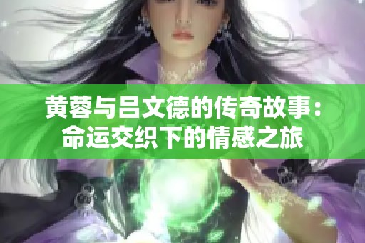 黄蓉与吕文德的传奇故事：命运交织下的情感之旅