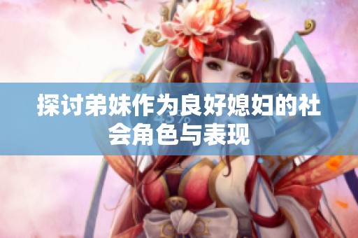 探讨弟妹作为良好媳妇的社会角色与表现