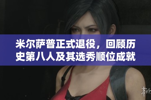 米尔萨普正式退役，回顾历史第八人及其选秀顺位成就分析