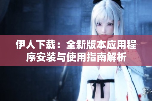 伊人下载：全新版本应用程序安装与使用指南解析