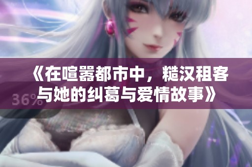 《在喧嚣都市中，糙汉租客与她的纠葛与爱情故事》
