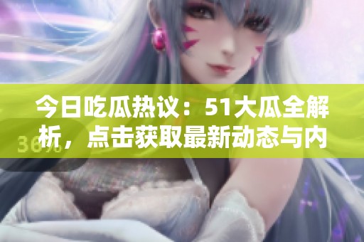 今日吃瓜热议：51大瓜全解析，点击获取最新动态与内幕信息