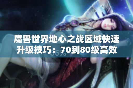 魔兽世界地心之战区域快速升级技巧：70到80级高效练级全攻略