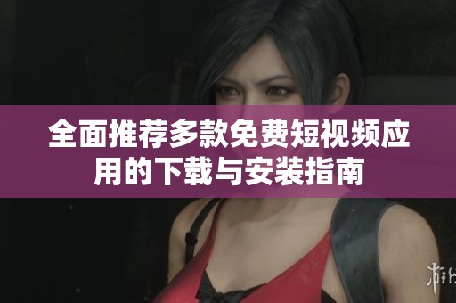 全面推荐多款免费短视频应用的下载与安装指南