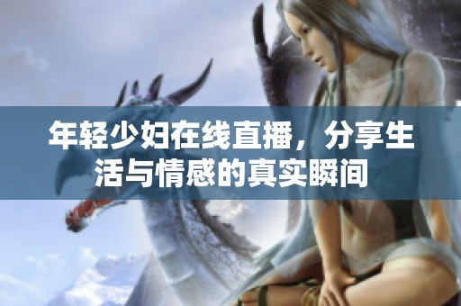 年轻少妇在线直播，分享生活与情感的真实瞬间