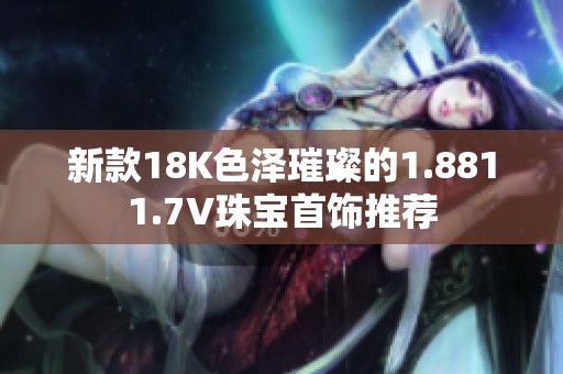 新款18K色泽璀璨的1.8811.7V珠宝首饰推荐