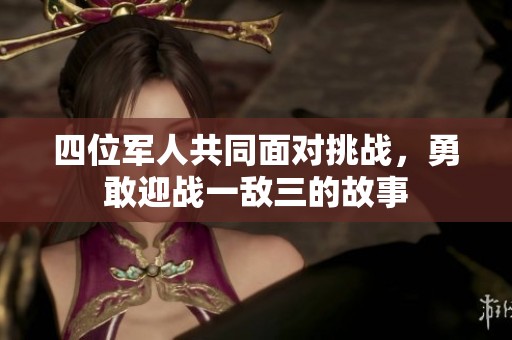 四位军人共同面对挑战，勇敢迎战一敌三的故事