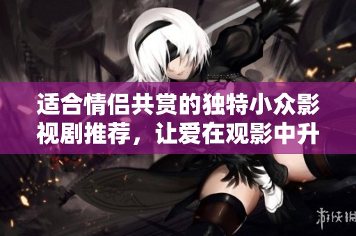 适合情侣共赏的独特小众影视剧推荐，让爱在观影中升温