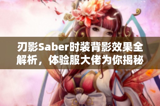 刃影Saber时装背影效果全解析，体验服大佬为你揭秘