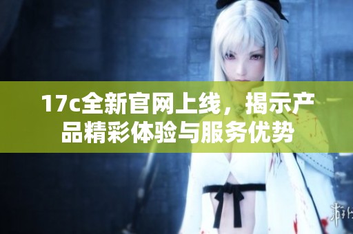 17c全新官网上线，揭示产品精彩体验与服务优势