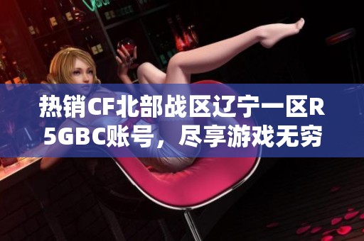 热销CF北部战区辽宁一区R5GBC账号，尽享游戏无穷乐趣！