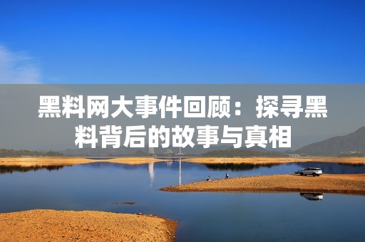 黑料网大事件回顾：探寻黑料背后的故事与真相