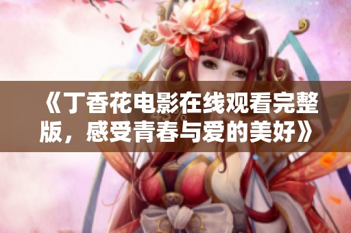 《丁香花电影在线观看完整版，感受青春与爱的美好》