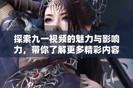 探索九一视频的魅力与影响力，带你了解更多精彩内容