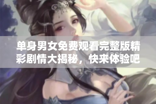 单身男女免费观看完整版精彩剧情大揭秘，快来体验吧！