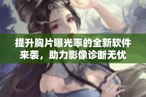 提升胸片曝光率的全新软件来袭，助力影像诊断无忧