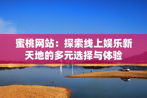 蜜桃网站：探索线上娱乐新天地的多元选择与体验
