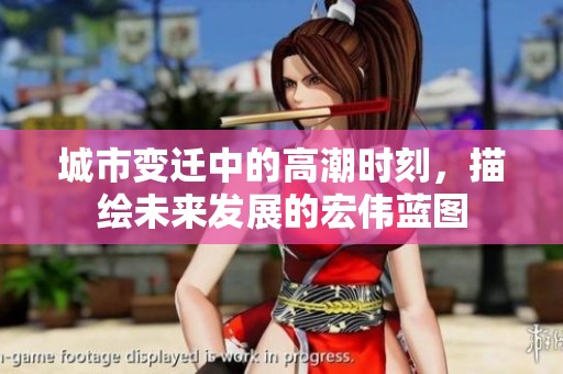 城市变迁中的高潮时刻，描绘未来发展的宏伟蓝图