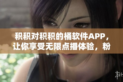 积积对积积的桶软件APP，让你享受无限点播体验，粉丝奖励多多