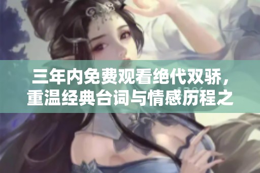 三年内免费观看绝代双骄，重温经典台词与情感历程之旅