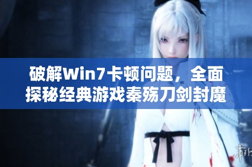 破解Win7卡顿问题，全面探秘经典游戏秦殇刀剑封魔录攻略