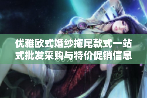 优雅欧式婚纱拖尾款式一站式批发采购与特价促销信息