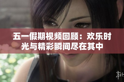 五一假期视频回顾：欢乐时光与精彩瞬间尽在其中