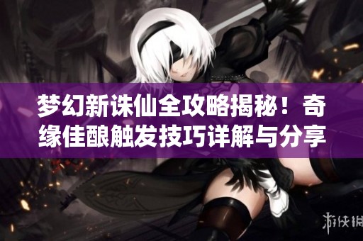 梦幻新诛仙全攻略揭秘！奇缘佳酿触发技巧详解与分享