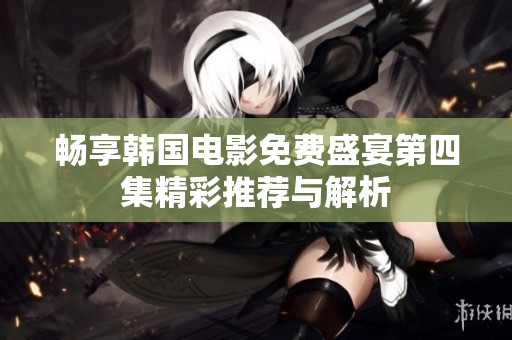 畅享韩国电影免费盛宴第四集精彩推荐与解析