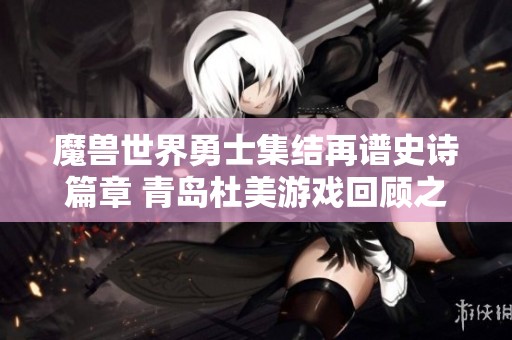 魔兽世界勇士集结再谱史诗篇章 青岛杜美游戏回顾之旅