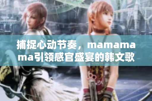 捕捉心动节奏，mamamama引领感官盛宴的韩文歌曲解析