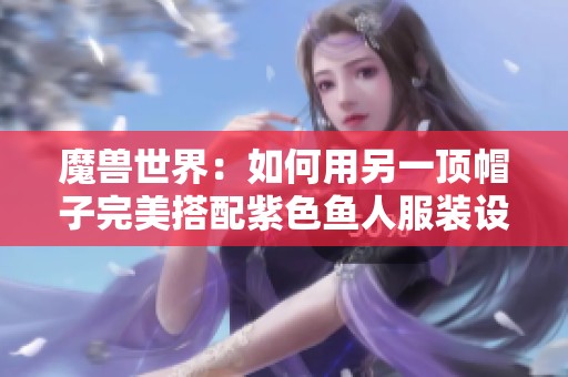 魔兽世界：如何用另一顶帽子完美搭配紫色鱼人服装设计技巧