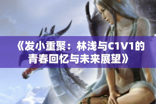 《发小重聚：林浅与C1V1的青春回忆与未来展望》
