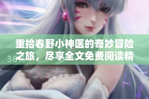 重拾春野小神医的奇妙冒险之旅，尽享全文免费阅读精彩内容