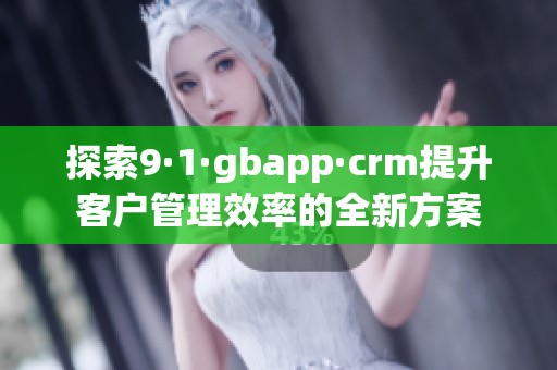 探索9·1·gbapp·crm提升客户管理效率的全新方案