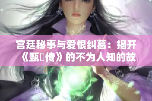 宫廷秘事与爱恨纠葛：揭开《甄嬛传》的不为人知的故事