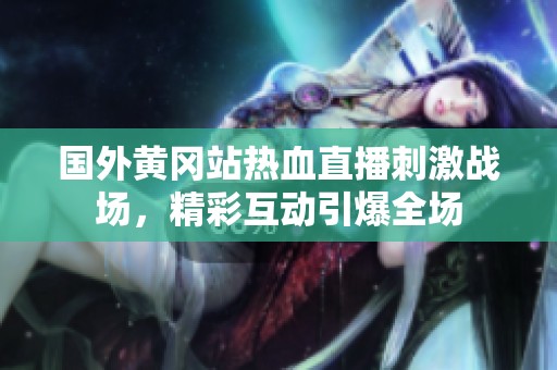 国外黄冈站热血直播刺激战场，精彩互动引爆全场