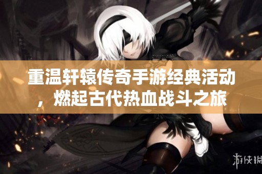 重温轩辕传奇手游经典活动，燃起古代热血战斗之旅
