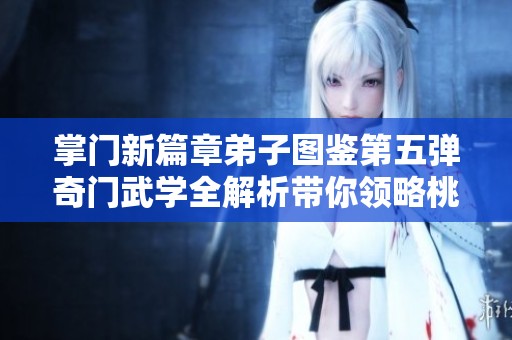 掌门新篇章弟子图鉴第五弹奇门武学全解析带你领略桃旺手游魅力