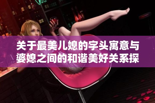 关于最美儿媳的字头寓意与婆媳之间的和谐美好关系探讨