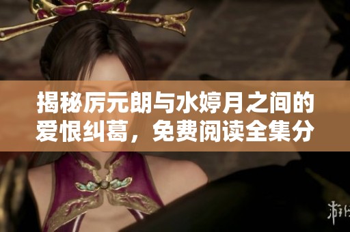 揭秘厉元朗与水婷月之间的爱恨纠葛，免费阅读全集分享