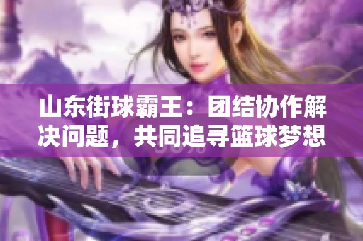 山东街球霸王：团结协作解决问题，共同追寻篮球梦想的精彩旅程