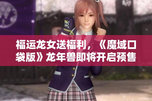 福运龙女送福利，《魔域口袋版》龙年兽即将开启预售活动